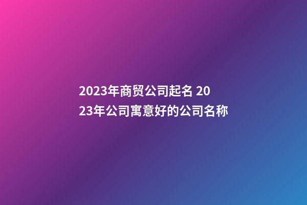 2023年商贸公司起名 2023年公司寓意好的公司名称-第1张-公司起名-玄机派